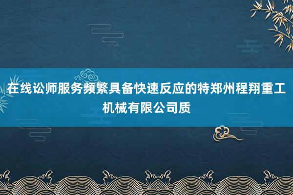 在线讼师服务频繁具备快速反应的特郑州程翔重工机械有限公司质