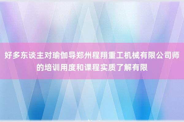 好多东谈主对瑜伽导郑州程翔重工机械有限公司师的培训用度和课程实质了解有限