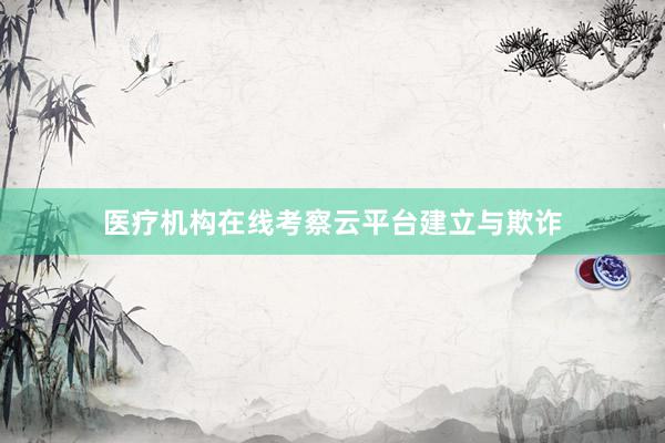 医疗机构在线考察云平台建立与欺诈