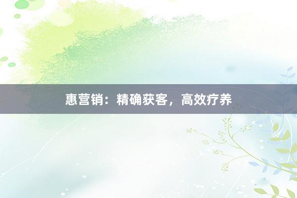 惠营销：精确获客，高效疗养
